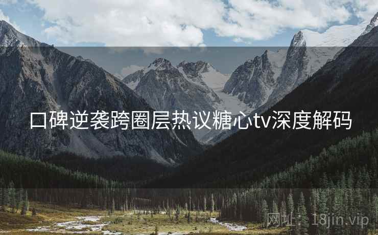 口碑逆袭跨圈层热议糖心tv深度解码