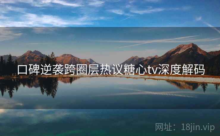 口碑逆袭跨圈层热议糖心tv深度解码