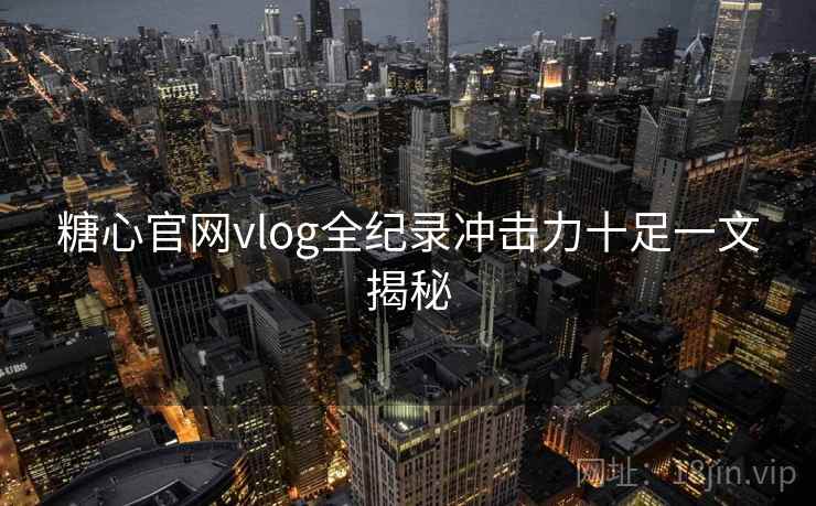 糖心官网vlog全纪录冲击力十足一文揭秘