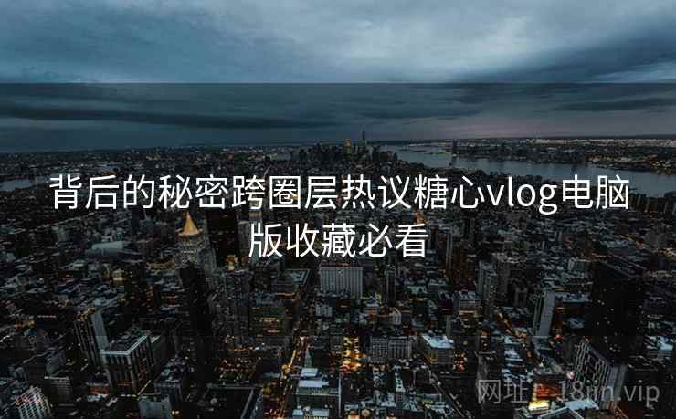 背后的秘密跨圈层热议糖心vlog电脑版收藏必看