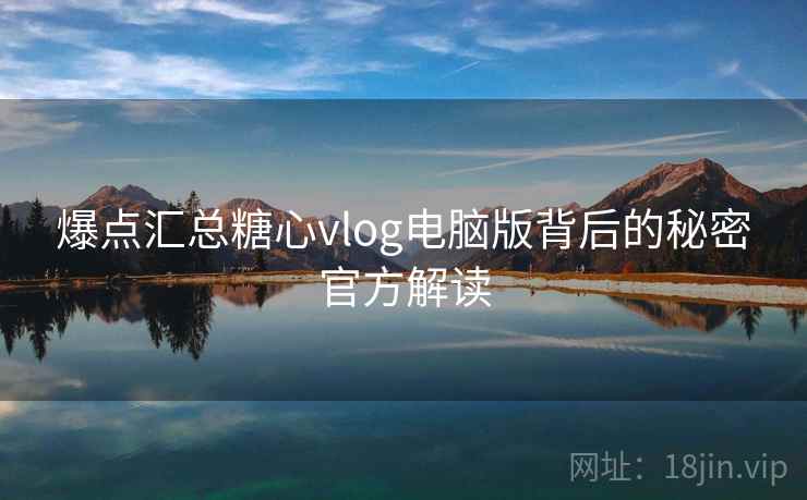 爆点汇总糖心vlog电脑版背后的秘密官方解读