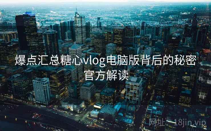 爆点汇总糖心vlog电脑版背后的秘密官方解读