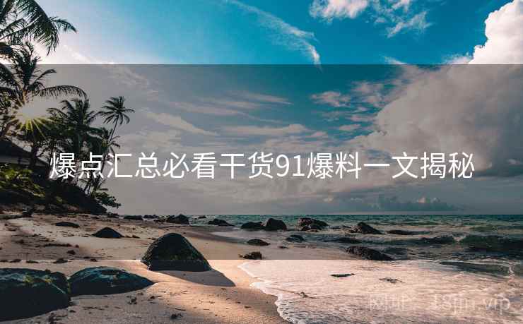 爆点汇总必看干货91爆料一文揭秘