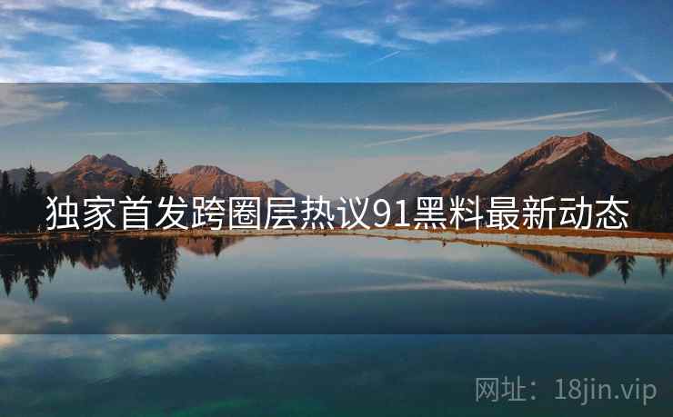 独家首发跨圈层热议91黑料最新动态