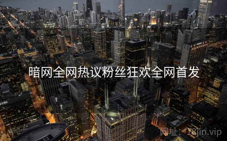 暗网全网热议粉丝狂欢全网首发