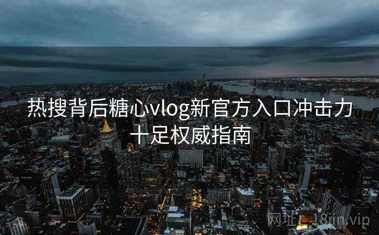 热搜背后糖心vlog新官方入口冲击力十足权威指南