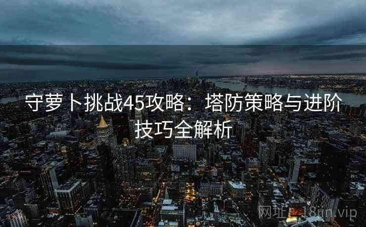 守萝卜挑战45攻略：塔防策略与进阶技巧全解析