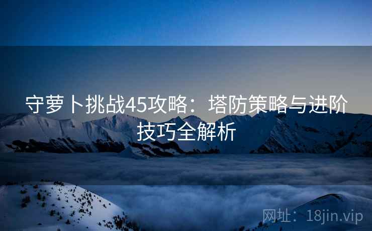 守萝卜挑战45攻略：塔防策略与进阶技巧全解析