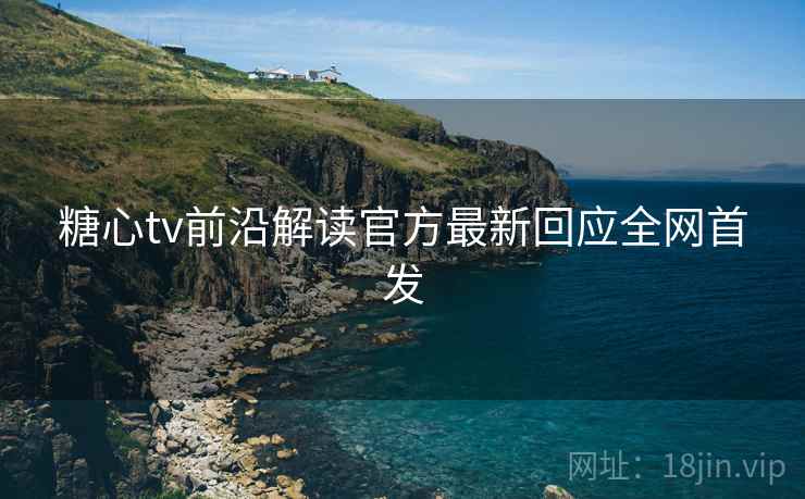 糖心tv前沿解读官方最新回应全网首发