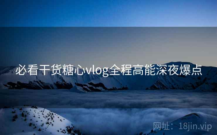 必看干货糖心vlog全程高能深夜爆点