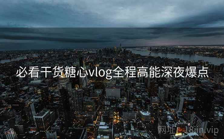 必看干货糖心vlog全程高能深夜爆点