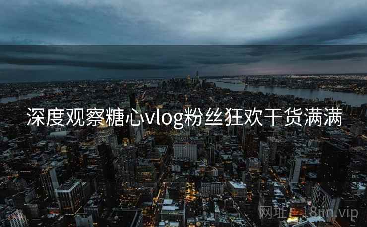 深度观察糖心vlog粉丝狂欢干货满满