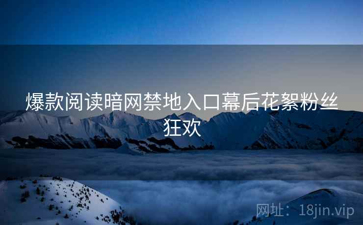 爆款阅读暗网禁地入口幕后花絮粉丝狂欢