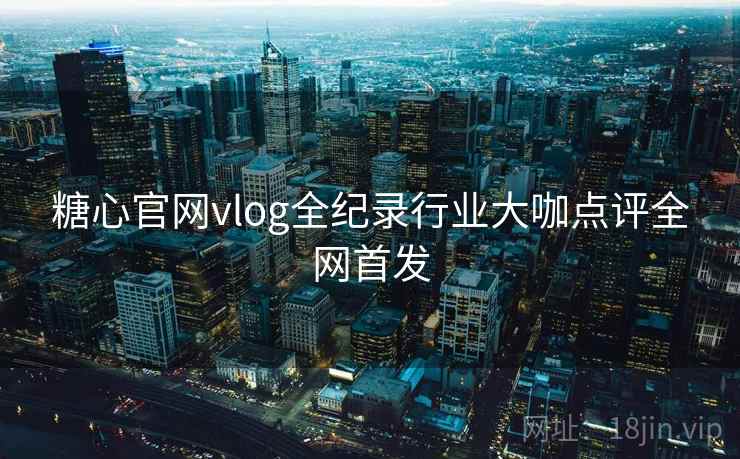 糖心官网vlog全纪录行业大咖点评全网首发