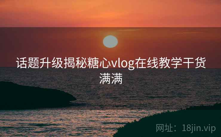 话题升级揭秘糖心vlog在线教学干货满满