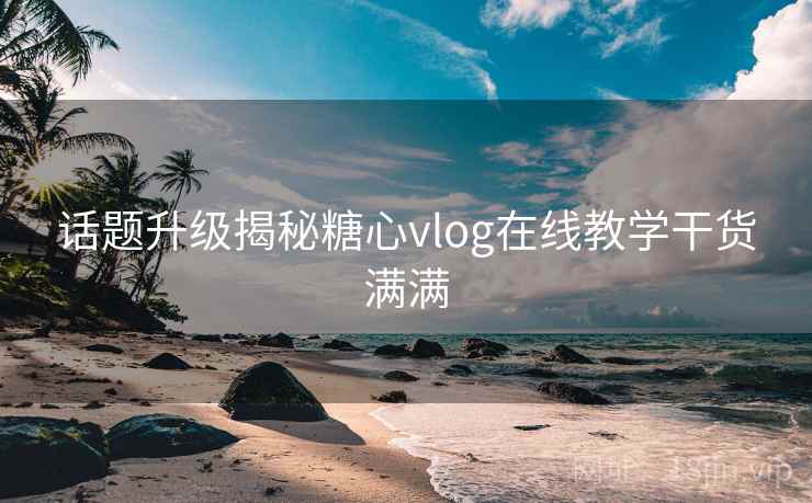 话题升级揭秘糖心vlog在线教学干货满满