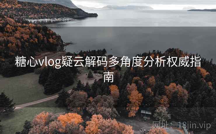 糖心vlog疑云解码多角度分析权威指南