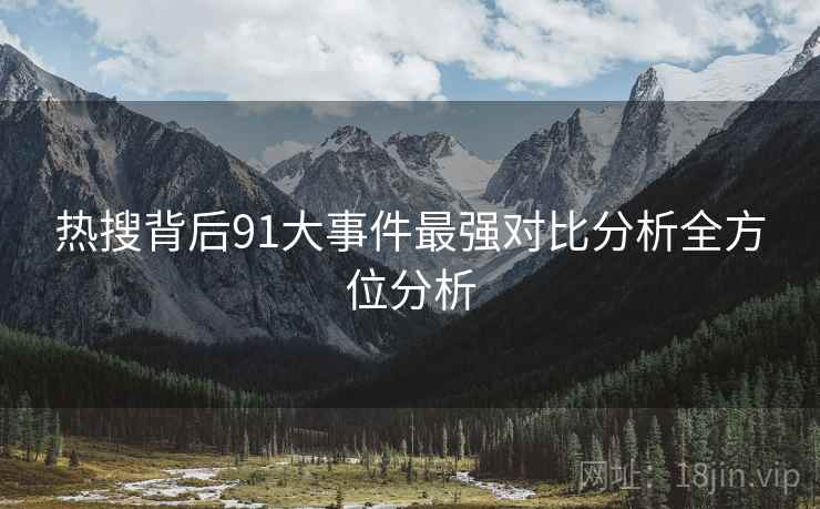 热搜背后91大事件最强对比分析全方位分析