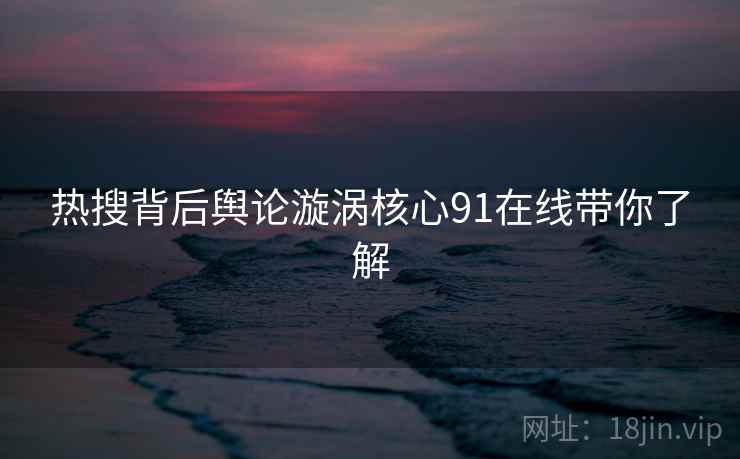 热搜背后舆论漩涡核心91在线带你了解