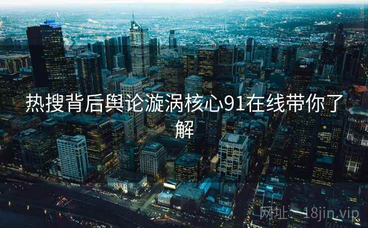 热搜背后舆论漩涡核心91在线带你了解