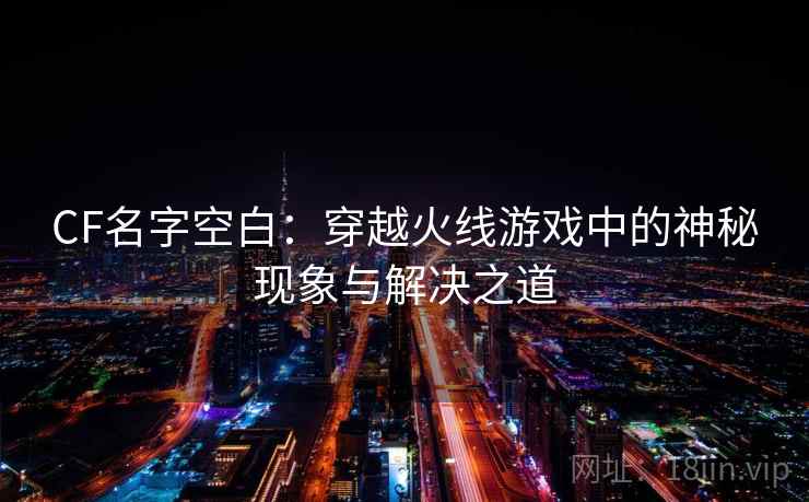CF名字空白：穿越火线游戏中的神秘现象与解决之道