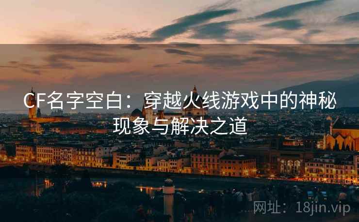 CF名字空白：穿越火线游戏中的神秘现象与解决之道