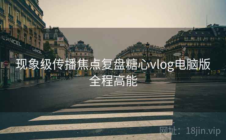 现象级传播焦点复盘糖心vlog电脑版全程高能