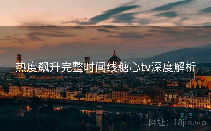 热度飙升完整时间线糖心tv深度解析