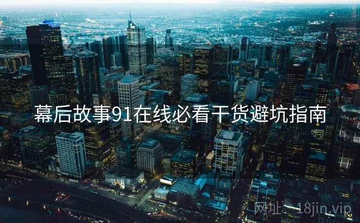 幕后故事91在线必看干货避坑指南
