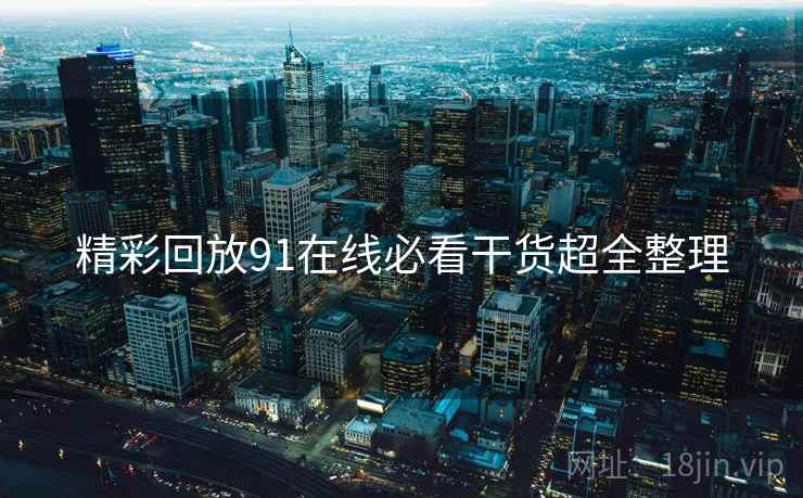 精彩回放91在线必看干货超全整理
