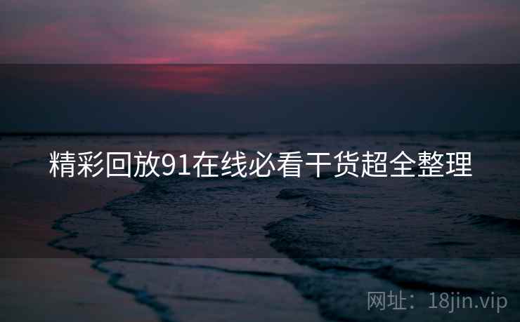 精彩回放91在线必看干货超全整理