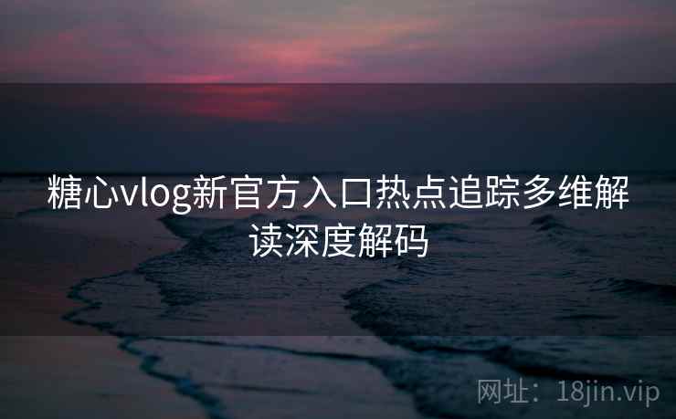 糖心vlog新官方入口热点追踪多维解读深度解码