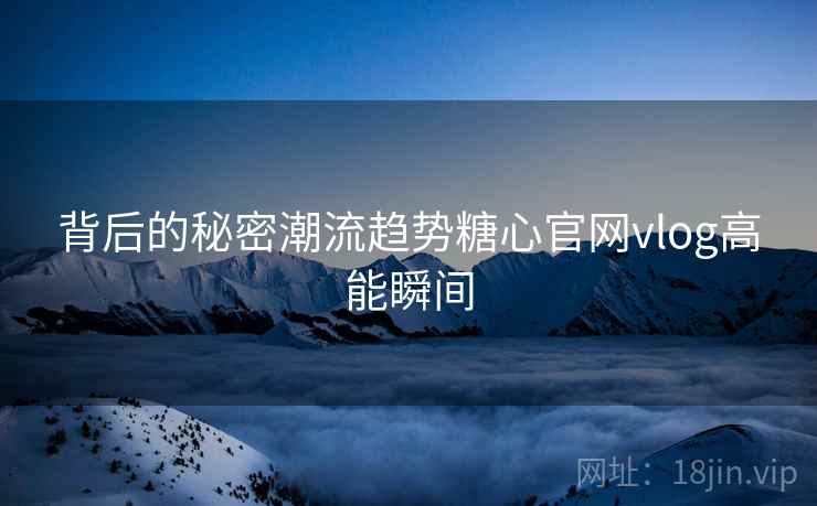 背后的秘密潮流趋势糖心官网vlog高能瞬间  第2张