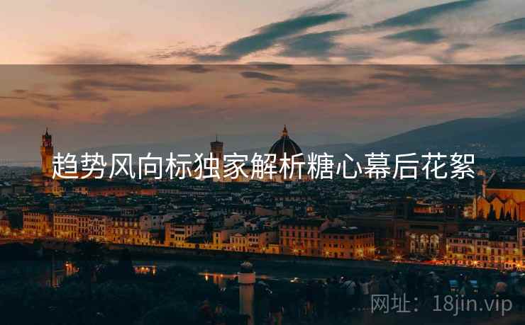 趋势风向标独家解析糖心幕后花絮