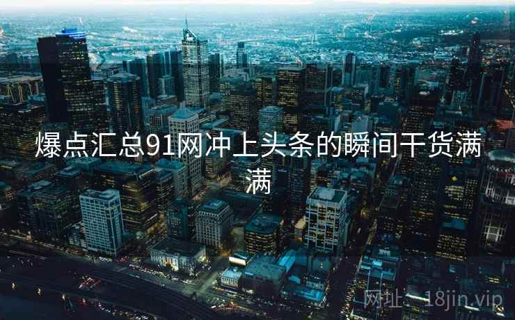 爆点汇总91网冲上头条的瞬间干货满满  第2张