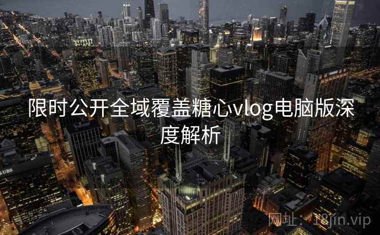 限时公开全域覆盖糖心vlog电脑版深度解析  第1张