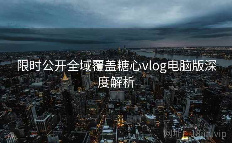 限时公开全域覆盖糖心vlog电脑版深度解析  第2张