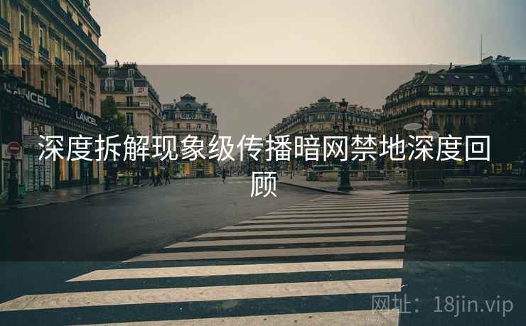 深度拆解现象级传播暗网禁地深度回顾
