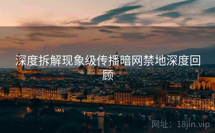 深度拆解现象级传播暗网禁地深度回顾