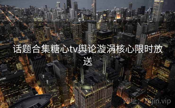 话题合集糖心tv舆论漩涡核心限时放送  第2张