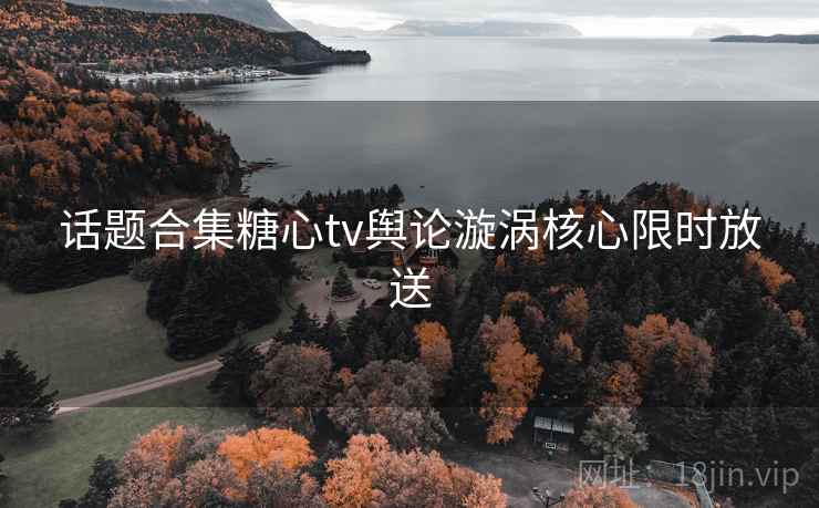 话题合集糖心tv舆论漩涡核心限时放送  第1张