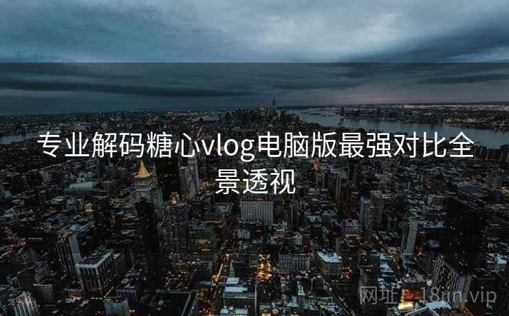 专业解码糖心vlog电脑版最强对比全景透视
