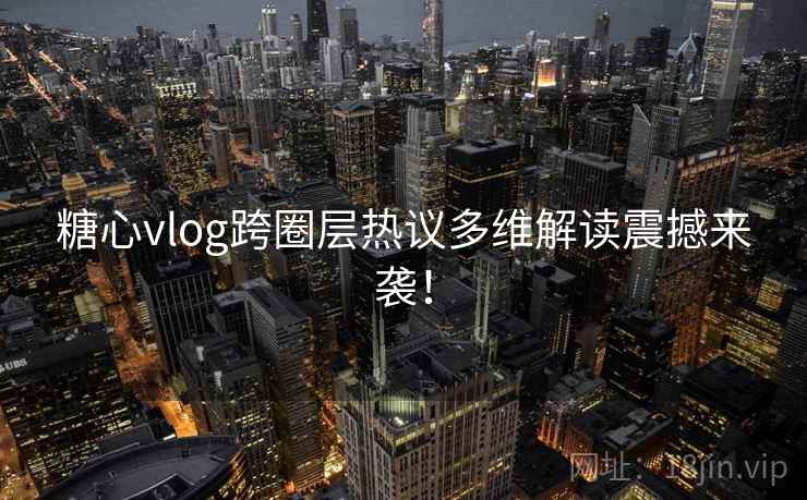 糖心vlog跨圈层热议多维解读震撼来袭！