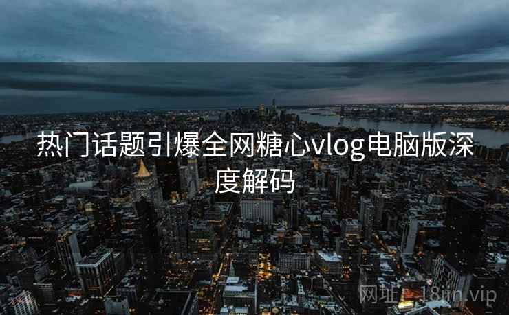 热门话题引爆全网糖心vlog电脑版深度解码  第2张
