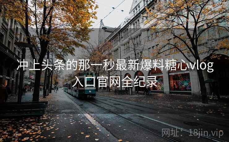 冲上头条的那一秒最新爆料糖心vlog入口官网全纪录  第1张