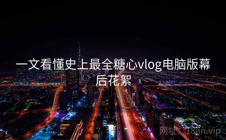 一文看懂史上最全糖心vlog电脑版幕后花絮  第2张