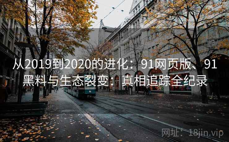 从2019到2020的进化：91网页版、91黑料与生态裂变：真相追踪全纪录  第2张