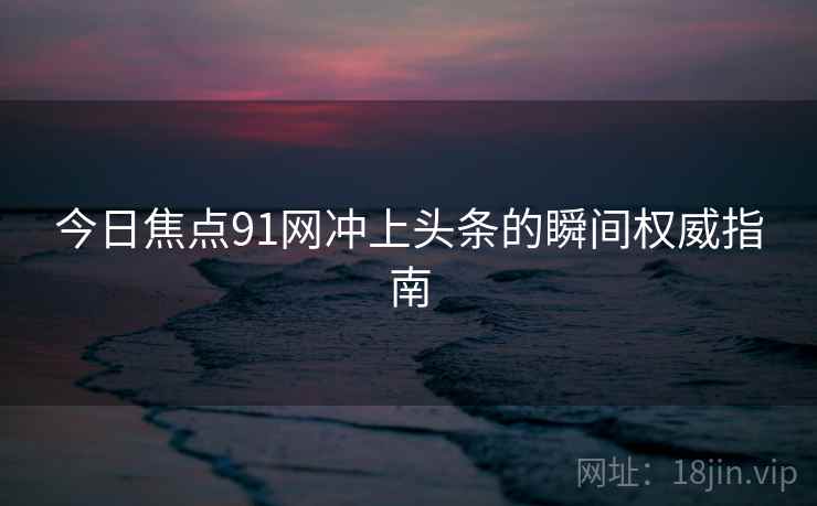今日焦点91网冲上头条的瞬间权威指南  第2张