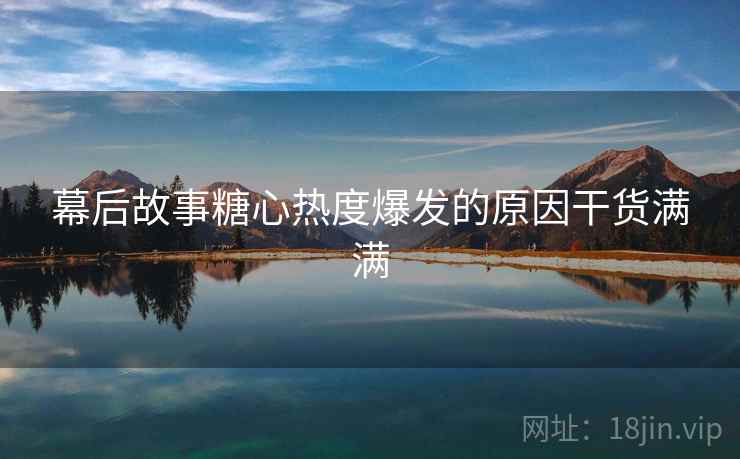幕后故事糖心热度爆发的原因干货满满