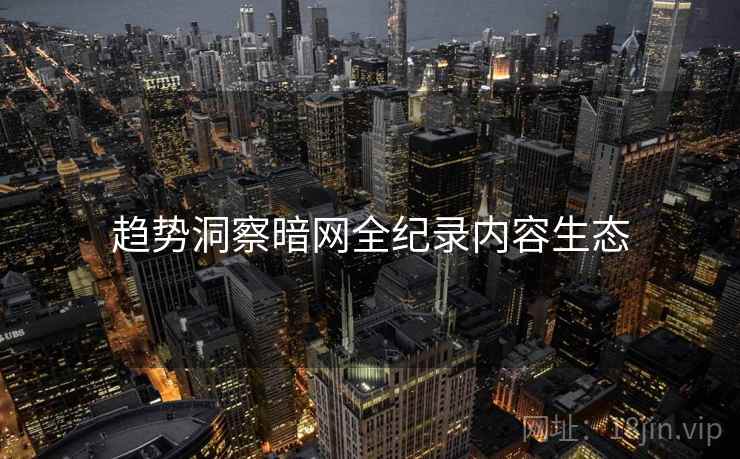 趋势洞察暗网全纪录内容生态